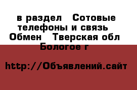  в раздел : Сотовые телефоны и связь » Обмен . Тверская обл.,Бологое г.